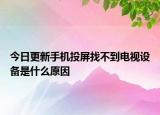 今日更新手机投屏找不到电视设备是什么原因