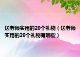 送老师实用的20个礼物（送老师实用的20个礼物有哪些）
