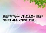 酷派8720l开不了机怎么办（酷派8705手机开不了机怎么处理）