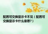 配置可交换显示卡不见（配置可交换显示卡什么意思?）