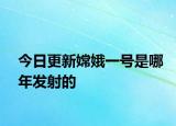 今日更新嫦娥一号是哪年发射的