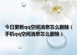 今日更新qq空间消息怎么删除（手机qq空间消息怎么删除）