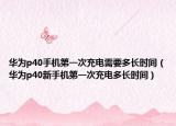 华为p40手机第一次充电需要多长时间（华为p40新手机第一次充电多长时间）