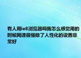 有人用ie8浏览器吗我怎么感觉用的时候网速很慢除了人性化的设置非常好