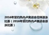 2016年里约热内卢奥运会花样游泳比赛（2016年里约热内卢奥运会游泳比赛）