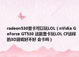 radeon530显卡可以玩LOL（nVidia GeForce GT530 这款显卡玩LOL CF这样的3D游戏好不好 会卡吗）