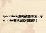 ipadmini2越狱后如何恢复（ipad mini越狱后如何恢復?）