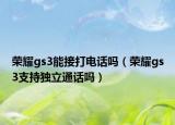 荣耀gs3能接打电话吗（荣耀gs3支持独立通话吗）