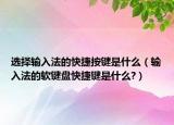 选择输入法的快捷按键是什么（输入法的软键盘快捷键是什么?）