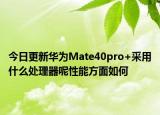 今日更新华为Mate40pro+采用什么处理器呢性能方面如何