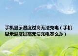 手机显示温度过高无法充电（手机显示温度过高无法充电怎么办）