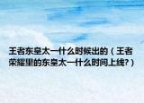 王者东皇太一什么时候出的（王者荣耀里的东皇太一什么时间上线?）