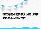 微软商店点击安装无反应（微软商店点击安装没反应）