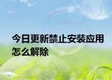 今日更新禁止安装应用怎么解除