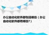办公自动化软件都包括哪些（办公自动化软件都有哪些?）
