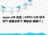 oppo s39 音质（OPPO S39 好不好?? 给我分析下 具体些 谢谢!!!）