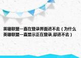 英雄联盟一直在登录界面进不去（为什么英雄联盟一直显示正在登录,却进不去）