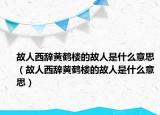 故人西辞黄鹤楼的故人是什么意思（故人西辞黄鹤楼的故人是什么意思）
