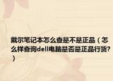 戴尔笔记本怎么查是不是正品（怎么样查询dell电脑是否是正品行货?）