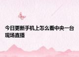 今日更新手机上怎么看中央一台现场直播