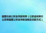 国管住房公积金贷款利率（公积金利率什么意思国管公积金贷款流程及还款方式）