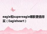 eagle和supereagle哪款更值得买（Eagleheart）