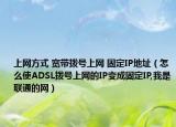 上网方式 宽带拨号上网 固定IP地址（怎么使ADSL拨号上网的IP变成固定IP,我是联通的网）