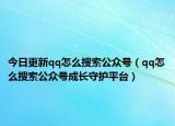 今日更新qq怎么搜索公众号（qq怎么搜索公众号成长守护平台）