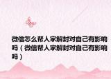 微信怎么帮人家解封对自己有影响吗（微信帮人家解封对自己有影响吗）