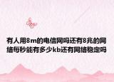 有人用8m的电信网吗还有8兆的网络每秒能有多少kb还有网络稳定吗