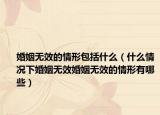 婚姻无效的情形包括什么（什么情况下婚姻无效婚姻无效的情形有哪些）