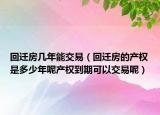 回迁房几年能交易（回迁房的产权是多少年呢产权到期可以交易呢）