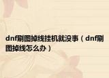 dnf刷图掉线挂机就没事（dnf刷图掉线怎么办）