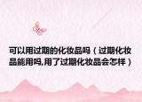 可以用过期的化妆品吗（过期化妆品能用吗,用了过期化妆品会怎样）