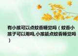 有小孩可以点蚊香睡觉吗（蚊香小孩子可以用吗,小孩能点蚊香睡觉吗）