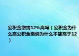 公积金缴纳12%高吗（公积金为什么高公积金缴纳为什么不能高于12）