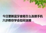 今日更新蓝牙音箱怎么连接手机 六步教你学会如何连接