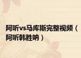 阿听vs马库斯完整视频（阿听韩胜呐）