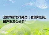 套假驾照怎样处罚（套假驾驶证最严重怎么处罚）