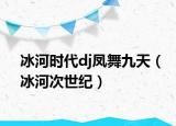 冰河时代dj凤舞九天（冰河次世纪）
