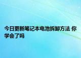今日更新笔记本电池拆卸方法 你学会了吗