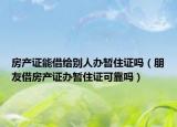 房产证能借给别人办暂住证吗（朋友借房产证办暂住证可靠吗）