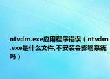 ntvdm.exe应用程序错误（ntvdm.exe是什么文件,不安装会影响系统吗）