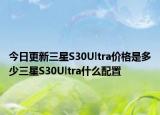 今日更新三星S30Ultra价格是多少三星S30Ultra什么配置