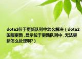 dota2位于更新队列中怎么解决（dota2国服更新 ,显示位于更新队列中 ,无法更新怎么处理啊?）