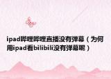 ipad哔哩哔哩直播没有弹幕（为何用ipad看bilibili没有弹幕呢）