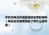 手机充电没充满就拔掉会有影响吗（电池没充满电就拔了有什么副作用）