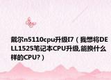 戴尔n5110cpu升级I7（我想将DELL1525笔记本CPU升级,能换什么样的CPU?）