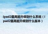 ipad2最高能升级到什么系统（ipad2最高能升级到什么版本）