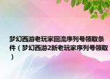 梦幻西游老玩家回流序列号领取条件（梦幻西游2新老玩家序列号领取）